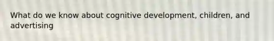 What do we know about cognitive development, children, and advertising