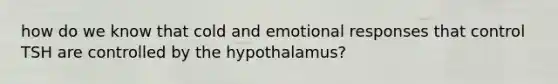 how do we know that cold and emotional responses that control TSH are controlled by the hypothalamus?