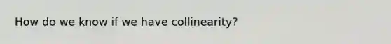 How do we know if we have collinearity?