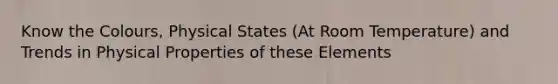 Know the Colours, Physical States (At Room Temperature) and Trends in Physical Properties of these Elements