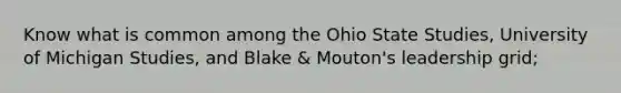 Know what is common among the Ohio State Studies, University of Michigan Studies, and Blake & Mouton's leadership grid;