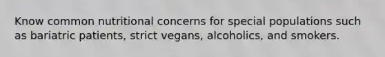 Know common nutritional concerns for special populations such as bariatric patients, strict vegans, alcoholics, and smokers.