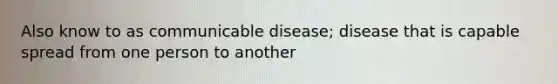 Also know to as communicable disease; disease that is capable spread from one person to another