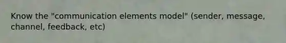 Know the "communication elements model" (sender, message, channel, feedback, etc)