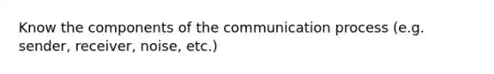 Know the components of the communication process (e.g. sender, receiver, noise, etc.)