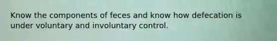 Know the components of feces and know how defecation is under voluntary and involuntary control.