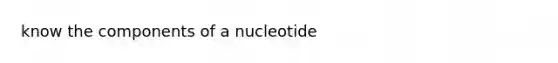 know the components of a nucleotide