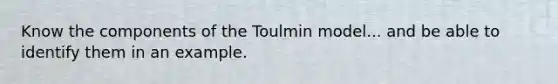 Know the components of the Toulmin model... and be able to identify them in an example.