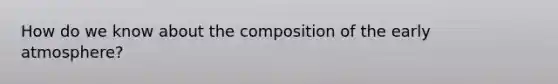 How do we know about the composition of the early atmosphere?