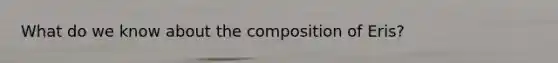 What do we know about the composition of Eris?