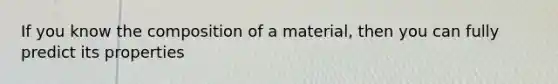 If you know the composition of a material, then you can fully predict its properties