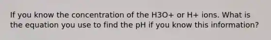 If you know the concentration of the H3O+ or H+ ions. What is the equation you use to find the pH if you know this information?