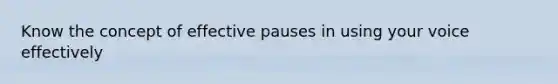 Know the concept of effective pauses in using your voice effectively