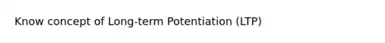 Know concept of Long-term Potentiation (LTP)