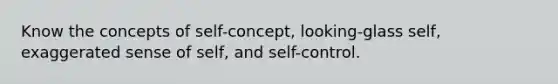 Know the concepts of self-concept, looking-glass self, exaggerated sense of self, and self-control.