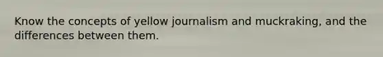 Know the concepts of yellow journalism and muckraking, and the differences between them.