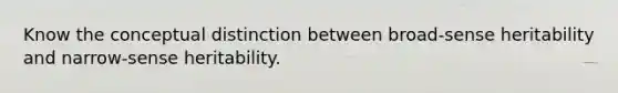 Know the conceptual distinction between broad-sense heritability and narrow-sense heritability.