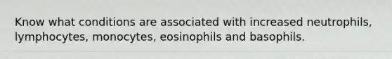 Know what conditions are associated with increased neutrophils, lymphocytes, monocytes, eosinophils and basophils.