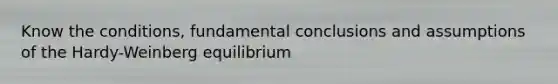 Know the conditions, fundamental conclusions and assumptions of the Hardy-Weinberg equilibrium