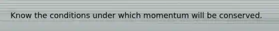 Know the conditions under which momentum will be conserved.