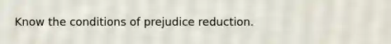 Know the conditions of prejudice reduction.