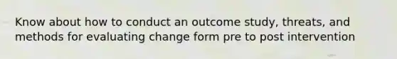 Know about how to conduct an outcome study, threats, and methods for evaluating change form pre to post intervention