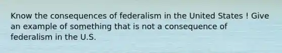 Know the consequences of federalism in the United States ! Give an example of something that is not a consequence of federalism in the U.S.