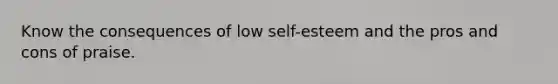 Know the consequences of low self-esteem and the pros and cons of praise.