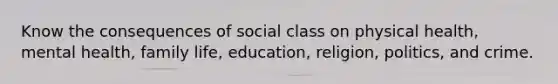 Know the consequences of social class on physical health, mental health, family life, education, religion, politics, and crime.