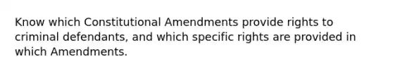 Know which Constitutional Amendments provide rights to criminal defendants, and which specific rights are provided in which Amendments.