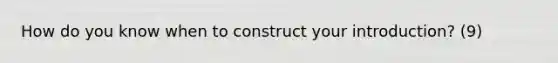 How do you know when to construct your introduction? (9)