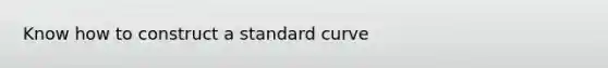 Know how to construct a standard curve