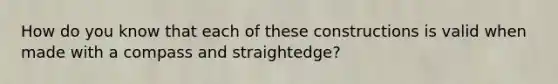 How do you know that each of these constructions is valid when made with a compass and straightedge?