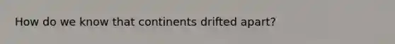 How do we know that continents drifted apart?