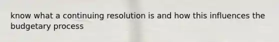 know what a continuing resolution is and how this influences the budgetary process