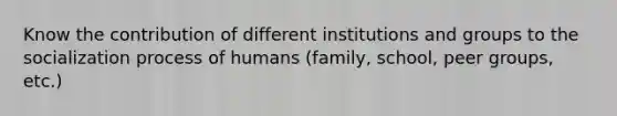 Know the contribution of different institutions and groups to the socialization process of humans (family, school, peer groups, etc.)