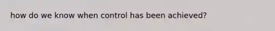 how do we know when control has been achieved?