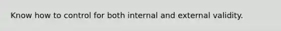 Know how to control for both internal and external validity.