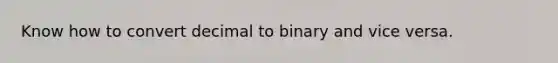 Know how to convert decimal to binary and vice versa.