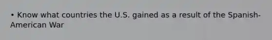 • Know what countries the U.S. gained as a result of the Spanish-American War