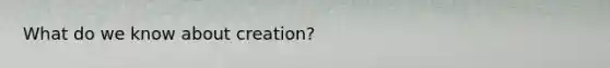 What do we know about creation?