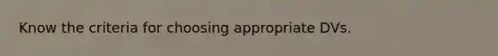 Know the criteria for choosing appropriate DVs.