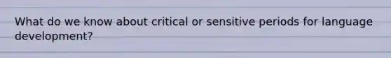 What do we know about critical or sensitive periods for language development?