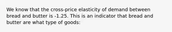 We know that the cross-price elasticity of demand between bread and butter is -1.25. This is an indicator that bread and butter are what type of goods: