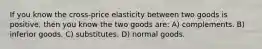 If you know the cross-price elasticity between two goods is positive, then you know the two goods are: A) complements. B) inferior goods. C) substitutes. D) normal goods.