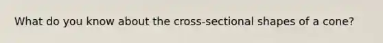 What do you know about the cross-sectional shapes of a cone?