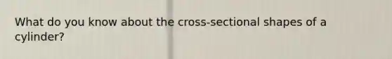 What do you know about the cross-sectional shapes of a cylinder?