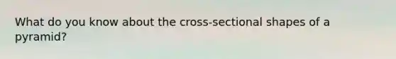 What do you know about the cross-sectional shapes of a pyramid?