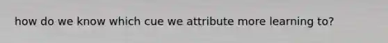 how do we know which cue we attribute more learning to?