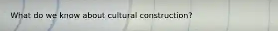 What do we know about cultural construction?